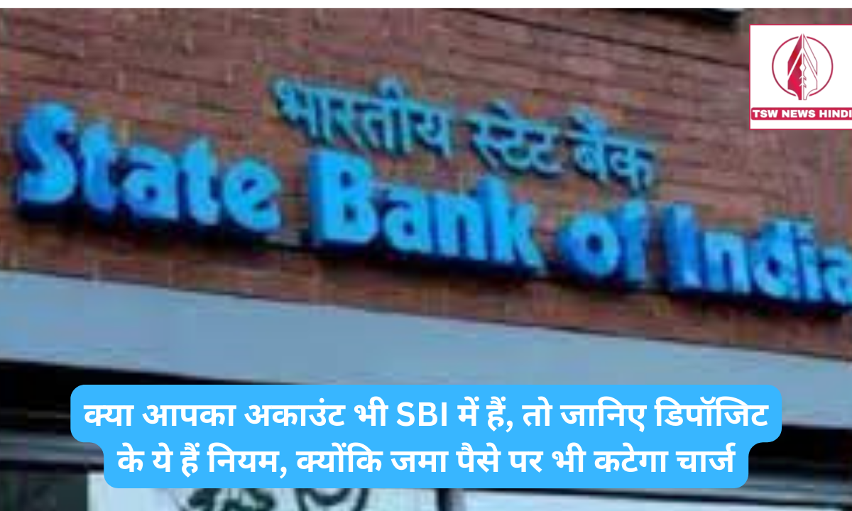 क्या आपका अकाउंट भी SBI में हैं, तो जानिए डिपॉजिट के ये हैं नियम, क्योंकि जमा पैसे पर भी कटेगा चार्ज