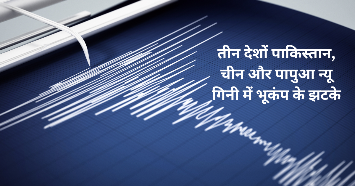 तीन देशों पाकिस्तान, चीन और पापुआ न्यू गिनी में भूकंप के झटके, हताहत होने की कोई खबर नहीं